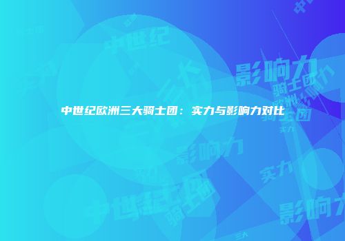 中世纪欧洲三大骑士团：实力与影响力对比