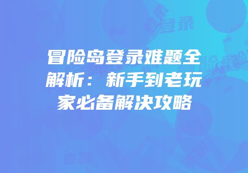 冒险岛登录难题全解析：新手到老玩家必备解决攻略