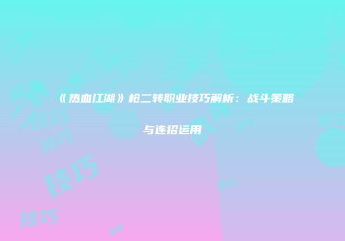 《热血江湖》枪二转职业技巧解析：战斗策略与连招运用