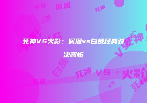 死神VS火影：佩恩vs白哉经典对决解析