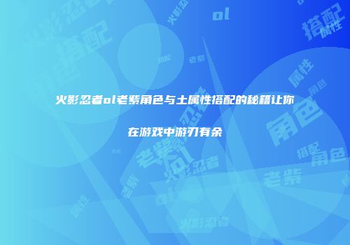 火影忍者ol老紫角色与土属性搭配的秘籍让你在游戏中游刃有余