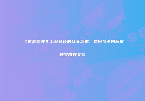 《传奇霸业》工会会长的社交艺术：如何与不同玩家建立良好关系