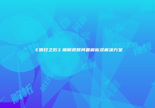 《明日之后》模糊视频问题解析及解决方案