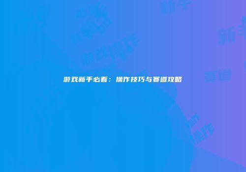 游戏新手必看：操作技巧与赛道攻略
