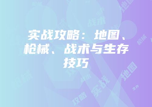实战攻略：地图、枪械、战术与生存技巧