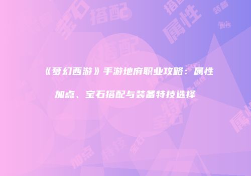 《梦幻西游》手游地府职业攻略：属性加点、宝石搭配与装备特技选择