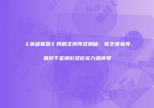 《英雄联盟》网剧主演阵容揭秘：张艺谋执导，易烊千玺领衔多位实力派演员