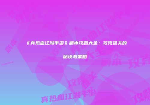 《真热血江湖手游》副本攻略大全：攻克难关的秘诀与策略