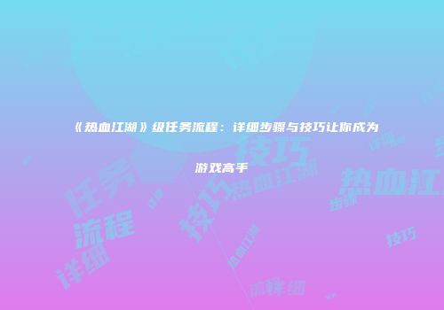 《热血江湖》级任务流程:详细步骤与技巧让你成为游戏高手