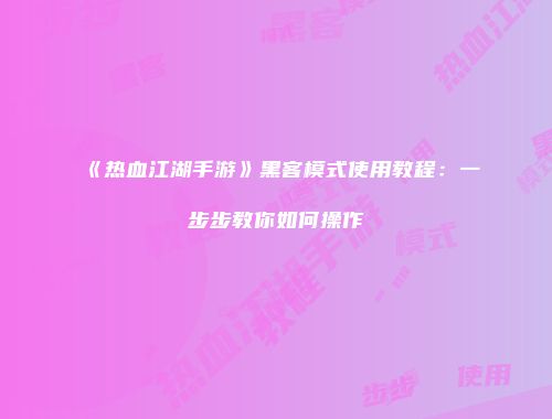 《热血江湖手游》黑客模式使用教程：一步步教你如何操作