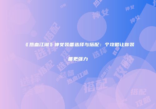 《热血江湖》神女装备选择与搭配：个攻略让你装备更强力