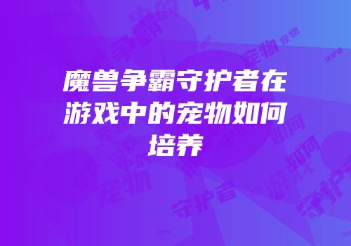 魔兽争霸守护者在游戏中的宠物如何培养