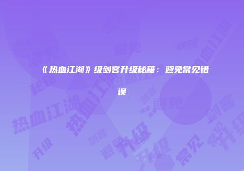 《热血江湖》级剑客升级秘籍：避免常见错误