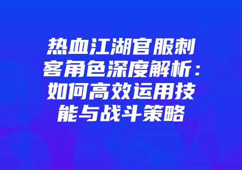 热血江湖官服刺客角色深度解析：如何高效运用技能与战斗策略