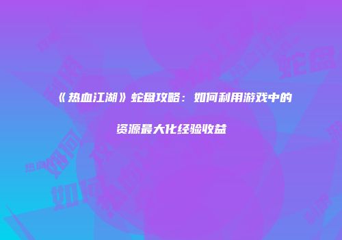 《热血江湖》蛇盘攻略：如何利用游戏中的资源最大化经验收益