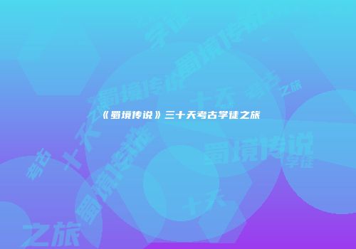 《蜀境传说》三十天考古学徒之旅