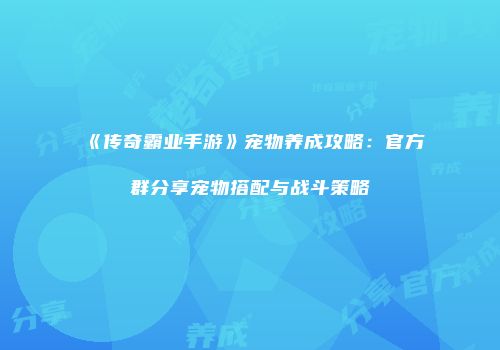 《传奇霸业手游》宠物养成攻略:官方群分享宠物搭配与战斗策略