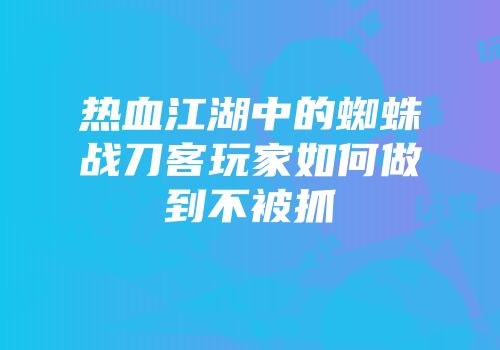 热血江湖中的蜘蛛战刀客玩家如何做到不被抓