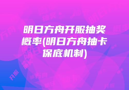 明日方舟开服抽奖概率(明日方舟抽卡保底机制)