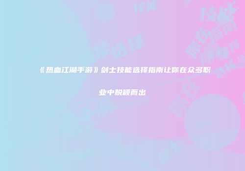 《热血江湖手游》剑士技能选择指南让你在众多职业中脱颖而出