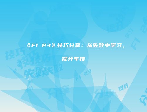 《F1 23》技巧分享：从失败中学习，提升车技