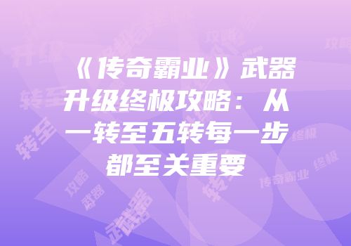 《传奇霸业》武器升级终极攻略：从一转至五转每一步都至关重要