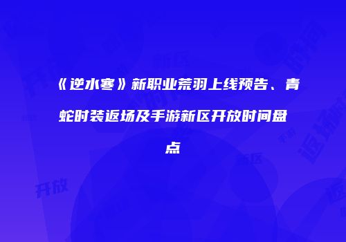 《逆水寒》新职业荒羽上线预告、青蛇时装返场及手游新区开放时间盘点
