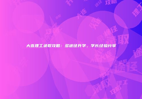 大连理工录取攻略：多途径升学，学长经验分享