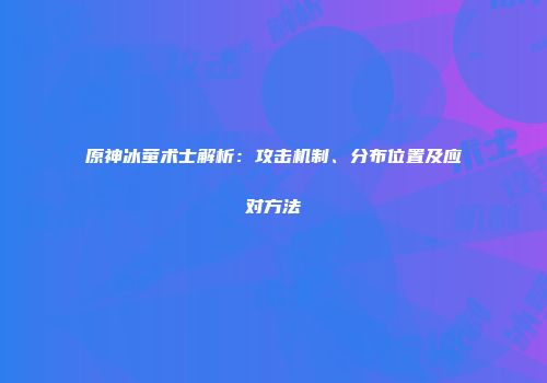 原神冰萤术士解析：攻击机制、分布位置及应对方法