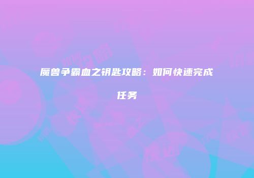 魔兽争霸血之钥匙攻略：如何快速完成任务