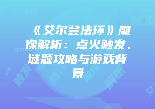 《艾尔登法环》雕像解析：点火触发、谜题攻略与游戏背景