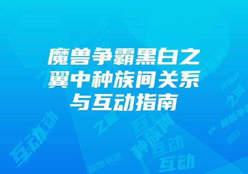 魔兽争霸黑白之翼中种族间关系与互动指南