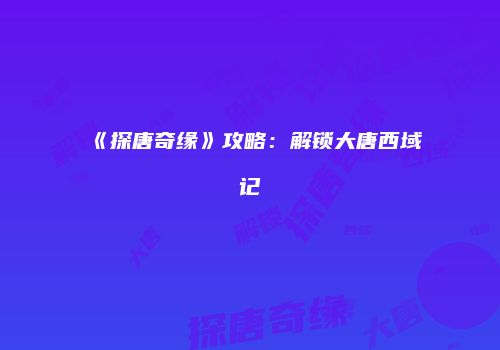 《探唐奇缘》攻略：解锁大唐西域记