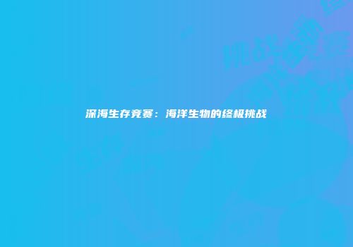深海生存竞赛：海洋生物的终极挑战