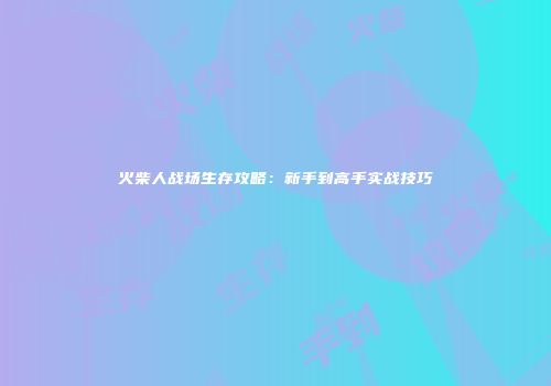 火柴人战场生存攻略：新手到高手实战技巧