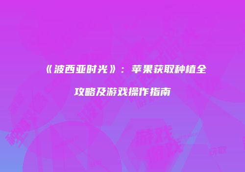 《波西亚时光》：苹果获取种植全攻略及游戏操作指南