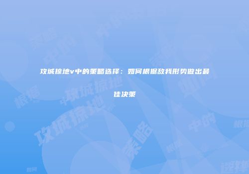 攻城掠地v中的策略选择：如何根据敌我形势做出最佳决策