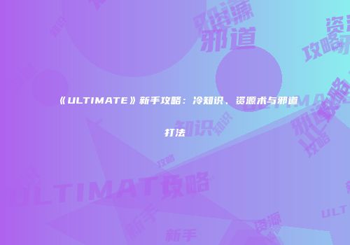 《ULTIMATE》新手攻略：冷知识、资源术与邪道打法