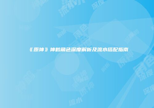 《原神》神鹤角色深度解析及流水搭配指南