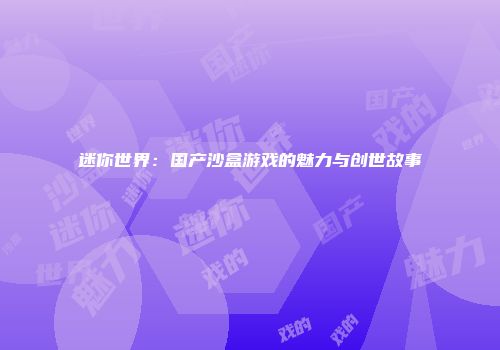 迷你世界：国产沙盒游戏的魅力与创世故事