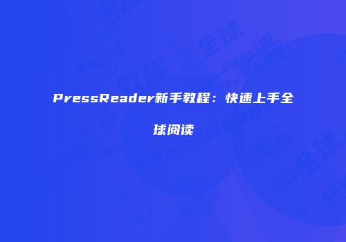 PressReader新手教程：快速上手全球阅读
