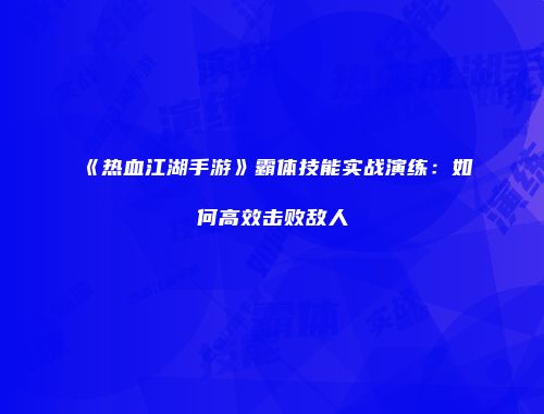 《热血江湖手游》霸体技能实战演练：如何高效击败敌人