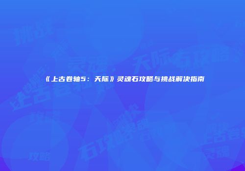 《上古卷轴5：天际》灵魂石攻略与挑战解决指南