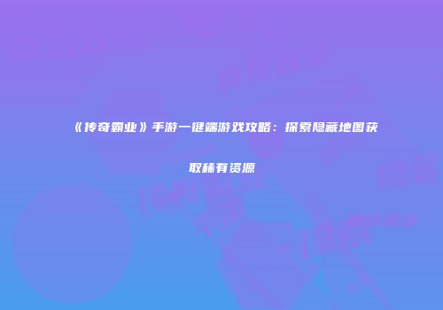 《传奇霸业》手游一键端游戏攻略：探索隐藏地图获取稀有资源