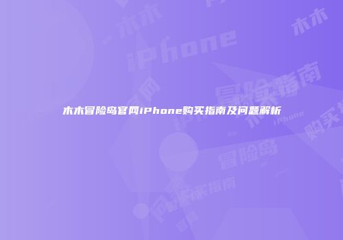 木木冒险岛官网iPhone购买指南及问题解析