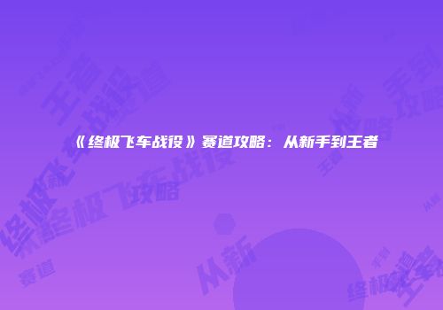 《终极飞车战役》赛道攻略：从新手到王者