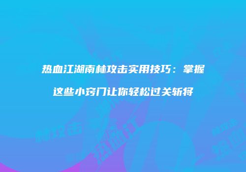 热血江湖南林攻击实用技巧：掌握这些小窍门让你轻松过关斩将
