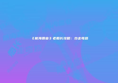 《航海霸业》老船长攻略：少走弯路