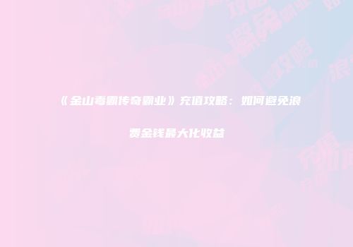 《金山毒霸传奇霸业》充值攻略：如何避免浪费金钱最大化收益