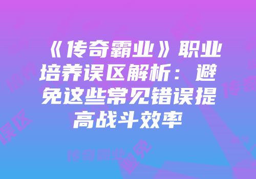《传奇霸业》职业培养误区解析：避免这些常见错误提高战斗效率